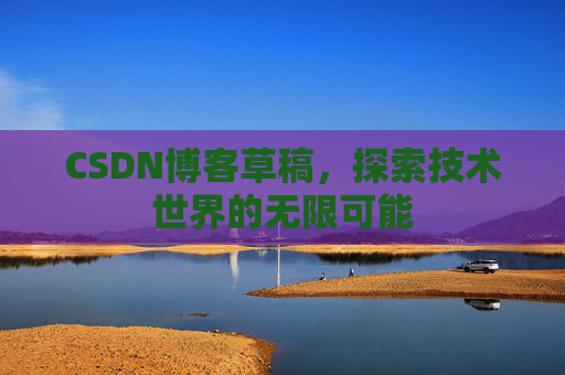 CSDN博客草稿,探索技术世界的无限可能 CSDN博客草稿,探索技术世界的无限可能